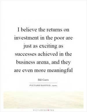 I believe the returns on investment in the poor are just as exciting as successes achieved in the business arena, and they are even more meaningful Picture Quote #1