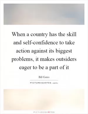 When a country has the skill and self-confidence to take action against its biggest problems, it makes outsiders eager to be a part of it Picture Quote #1