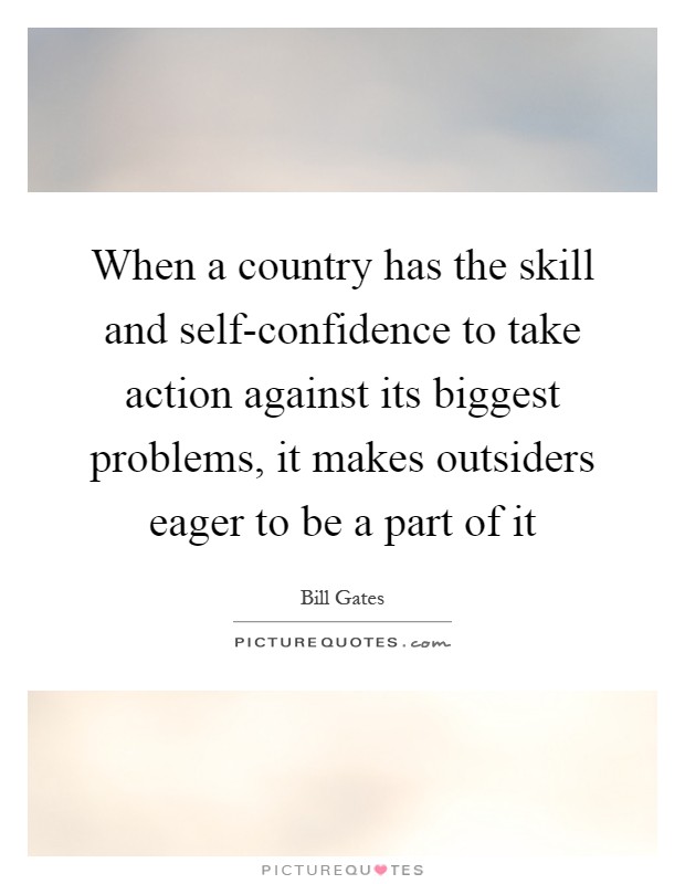 When a country has the skill and self-confidence to take action against its biggest problems, it makes outsiders eager to be a part of it Picture Quote #1