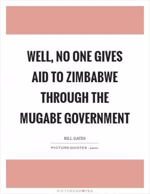 Well, no one gives aid to Zimbabwe through the Mugabe government Picture Quote #1