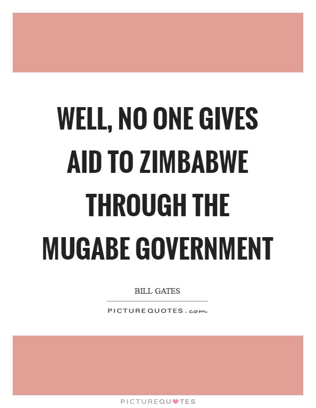 Well, no one gives aid to Zimbabwe through the Mugabe government Picture Quote #1