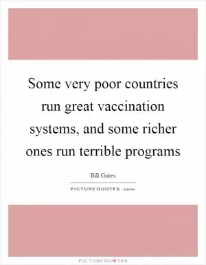 Some very poor countries run great vaccination systems, and some richer ones run terrible programs Picture Quote #1