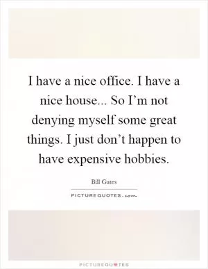 I have a nice office. I have a nice house... So I’m not denying myself some great things. I just don’t happen to have expensive hobbies Picture Quote #1