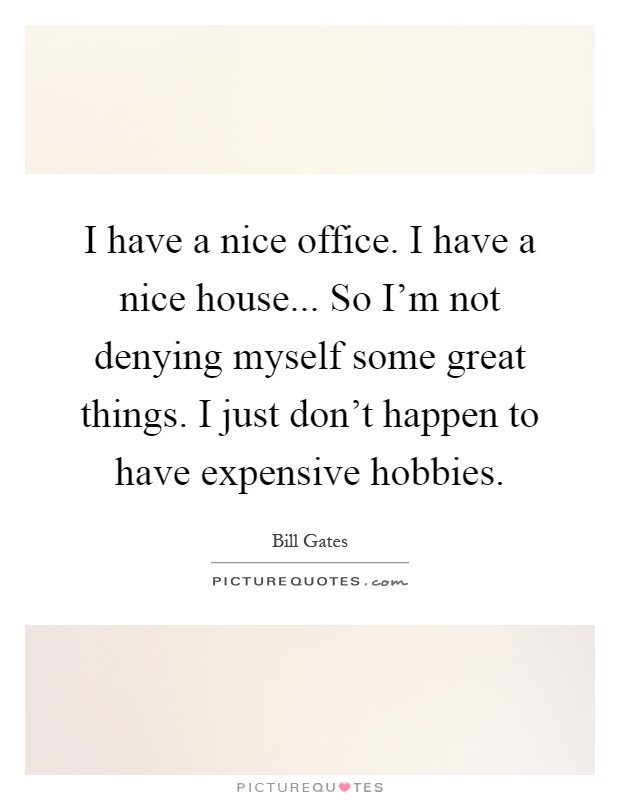 I have a nice office. I have a nice house... So I'm not denying myself some great things. I just don't happen to have expensive hobbies Picture Quote #1