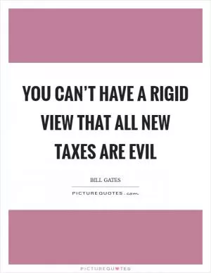 You can’t have a rigid view that all new taxes are evil Picture Quote #1