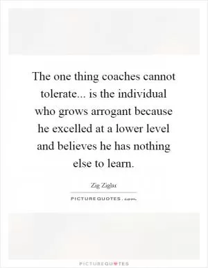 The one thing coaches cannot tolerate... is the individual who grows arrogant because he excelled at a lower level and believes he has nothing else to learn Picture Quote #1