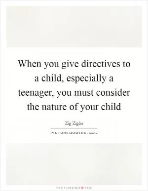 When you give directives to a child, especially a teenager, you must consider the nature of your child Picture Quote #1