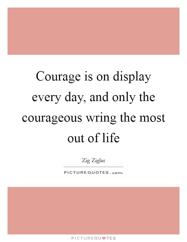 Courage is on display every day, and only the courageous wring the most out of life Picture Quote #1