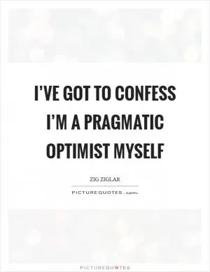 I’ve got to confess I’m a pragmatic optimist myself Picture Quote #1