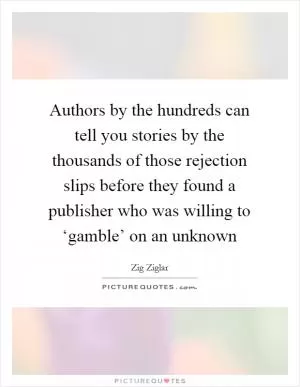 Authors by the hundreds can tell you stories by the thousands of those rejection slips before they found a publisher who was willing to ‘gamble’ on an unknown Picture Quote #1
