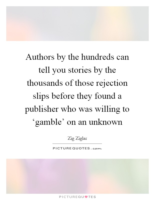 Authors by the hundreds can tell you stories by the thousands of those rejection slips before they found a publisher who was willing to ‘gamble' on an unknown Picture Quote #1