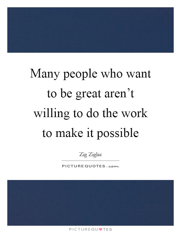 Many people who want to be great aren't willing to do the work to make it possible Picture Quote #1
