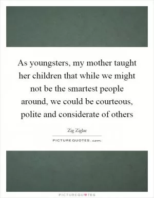 As youngsters, my mother taught her children that while we might not be the smartest people around, we could be courteous, polite and considerate of others Picture Quote #1