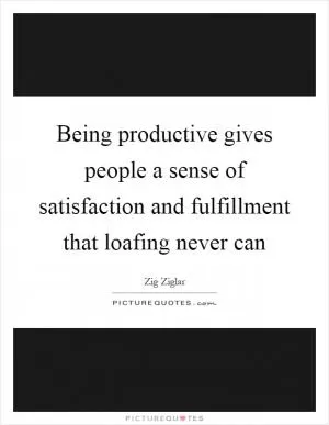 Being productive gives people a sense of satisfaction and fulfillment that loafing never can Picture Quote #1