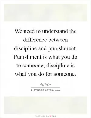 We need to understand the difference between discipline and punishment. Punishment is what you do to someone; discipline is what you do for someone Picture Quote #1