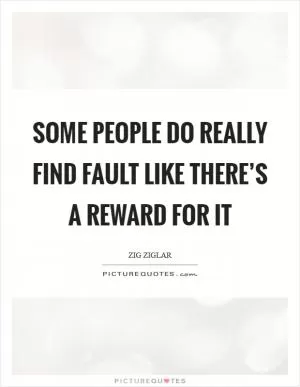 Some people do really find fault like there’s a reward for it Picture Quote #1