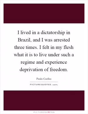 I lived in a dictatorship in Brazil, and I was arrested three times. I felt in my flesh what it is to live under such a regime and experience deprivation of freedom Picture Quote #1