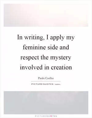 In writing, I apply my feminine side and respect the mystery involved in creation Picture Quote #1