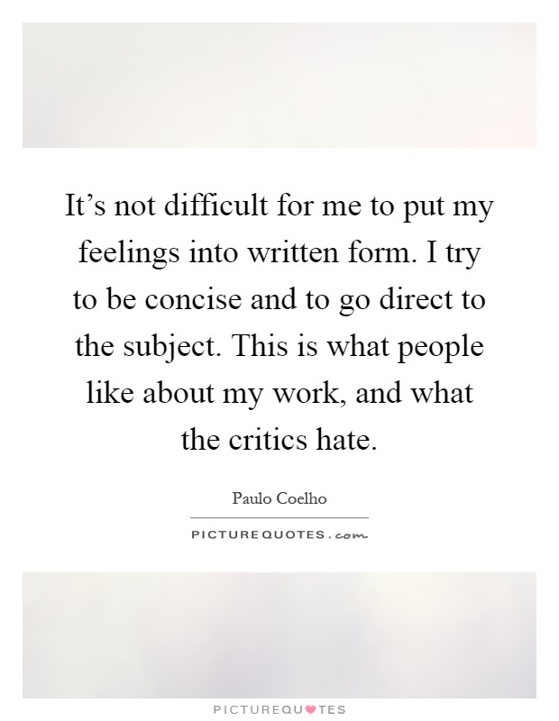 It's not difficult for me to put my feelings into written form. I try to be concise and to go direct to the subject. This is what people like about my work, and what the critics hate Picture Quote #1
