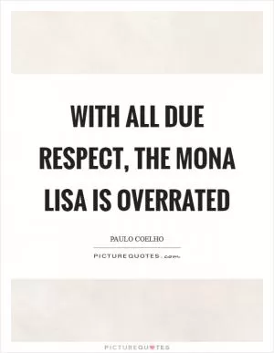 With all due respect, the Mona Lisa is overrated Picture Quote #1