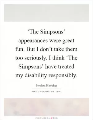 ‘The Simpsons’ appearances were great fun. But I don’t take them too seriously. I think ‘The Simpsons’ have treated my disability responsibly Picture Quote #1
