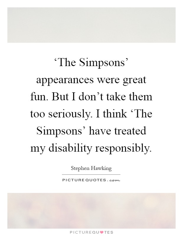‘The Simpsons' appearances were great fun. But I don't take them too seriously. I think ‘The Simpsons' have treated my disability responsibly Picture Quote #1