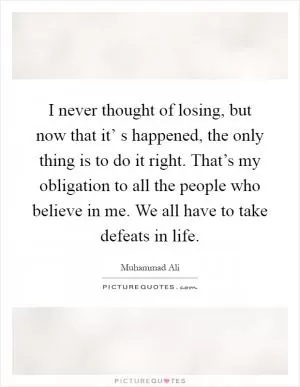 I never thought of losing, but now that it’ s happened, the only thing is to do it right. That’s my obligation to all the people who believe in me. We all have to take defeats in life Picture Quote #1
