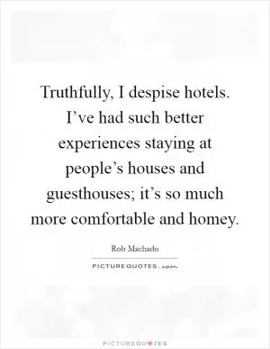 Truthfully, I despise hotels. I’ve had such better experiences staying at people’s houses and guesthouses; it’s so much more comfortable and homey Picture Quote #1