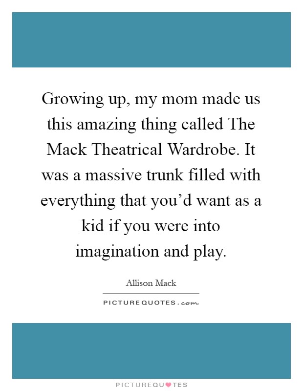 Growing up, my mom made us this amazing thing called The Mack Theatrical Wardrobe. It was a massive trunk filled with everything that you'd want as a kid if you were into imagination and play Picture Quote #1