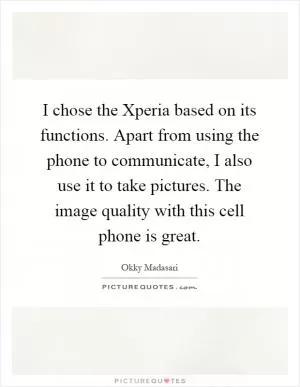 I chose the Xperia based on its functions. Apart from using the phone to communicate, I also use it to take pictures. The image quality with this cell phone is great Picture Quote #1
