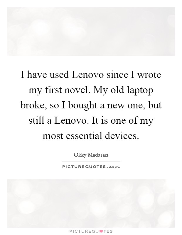 I have used Lenovo since I wrote my first novel. My old laptop broke, so I bought a new one, but still a Lenovo. It is one of my most essential devices Picture Quote #1