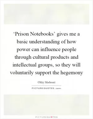 ‘Prison Notebooks’ gives me a basic understanding of how power can influence people through cultural products and intellectual groups, so they will voluntarily support the hegemony Picture Quote #1