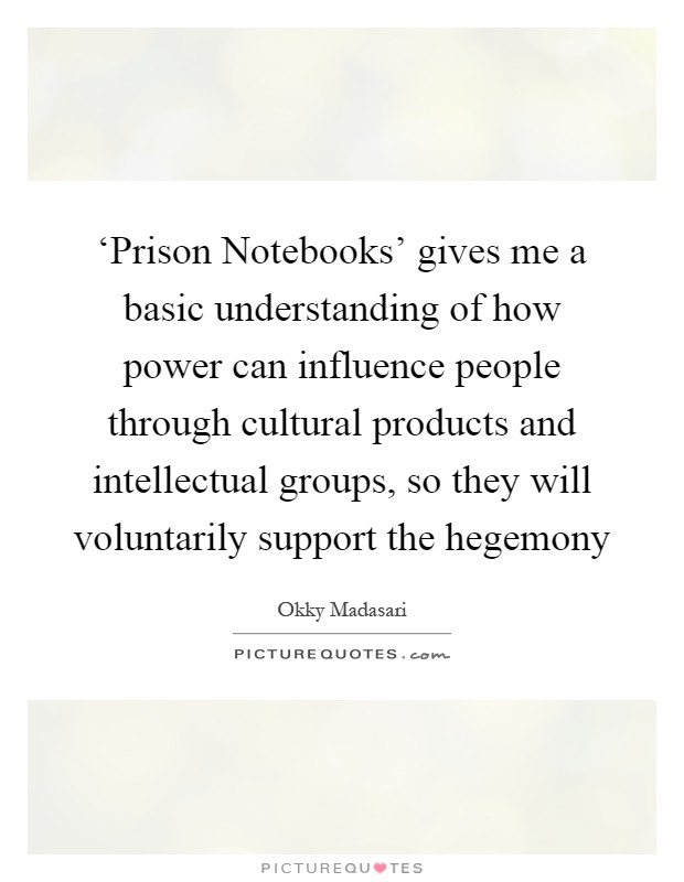 ‘Prison Notebooks' gives me a basic understanding of how power can influence people through cultural products and intellectual groups, so they will voluntarily support the hegemony Picture Quote #1