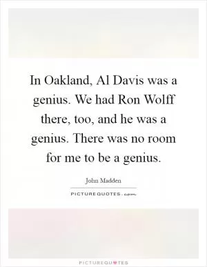 In Oakland, Al Davis was a genius. We had Ron Wolff there, too, and he was a genius. There was no room for me to be a genius Picture Quote #1