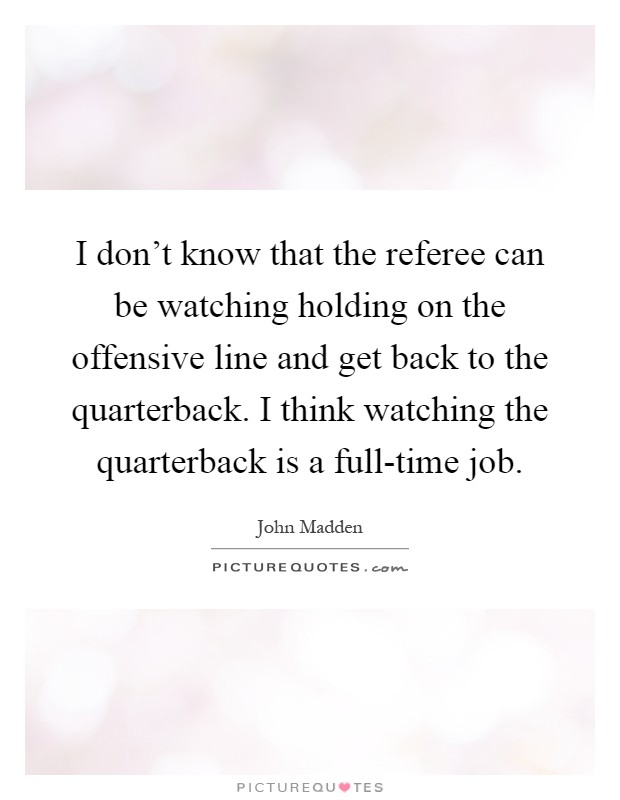 I don't know that the referee can be watching holding on the offensive line and get back to the quarterback. I think watching the quarterback is a full-time job Picture Quote #1
