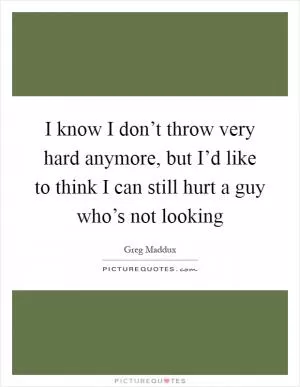 I know I don’t throw very hard anymore, but I’d like to think I can still hurt a guy who’s not looking Picture Quote #1