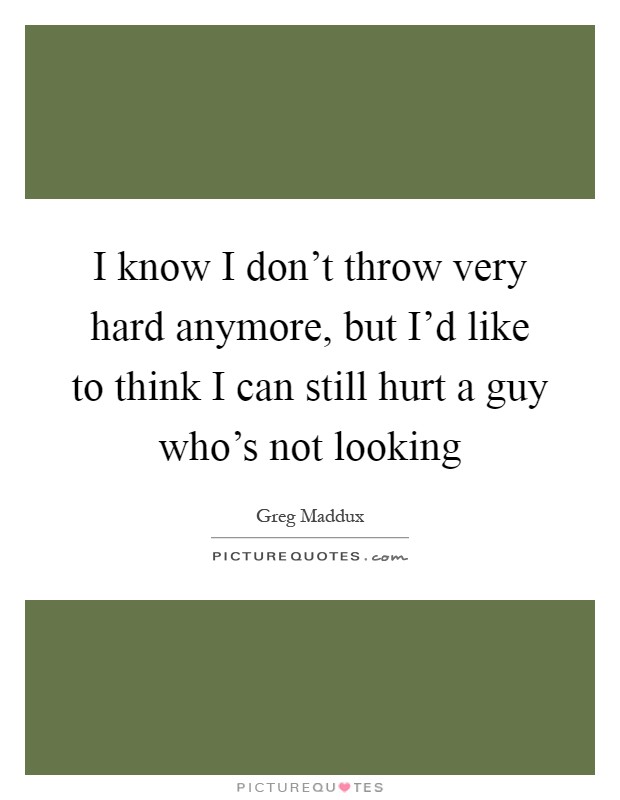 I know I don't throw very hard anymore, but I'd like to think I can still hurt a guy who's not looking Picture Quote #1