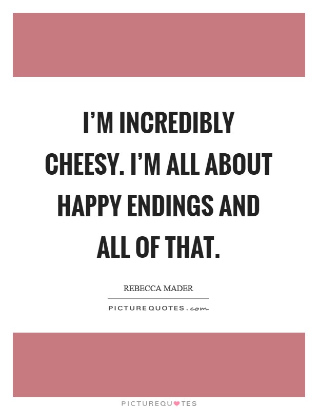 I'm incredibly cheesy. I'm all about happy endings and all of that Picture Quote #1