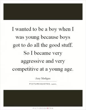 I wanted to be a boy when I was young because boys got to do all the good stuff. So I became very aggressive and very competitive at a young age Picture Quote #1
