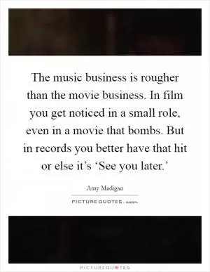 The music business is rougher than the movie business. In film you get noticed in a small role, even in a movie that bombs. But in records you better have that hit or else it’s ‘See you later.’ Picture Quote #1