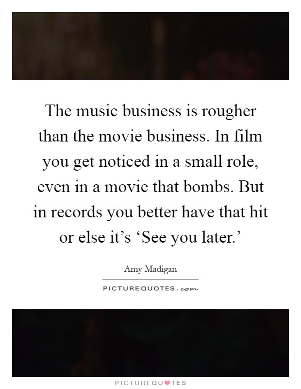 The music business is rougher than the movie business. In film you get noticed in a small role, even in a movie that bombs. But in records you better have that hit or else it's ‘See you later.' Picture Quote #1