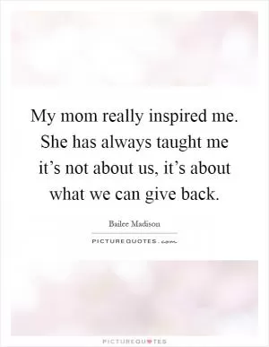 My mom really inspired me. She has always taught me it’s not about us, it’s about what we can give back Picture Quote #1