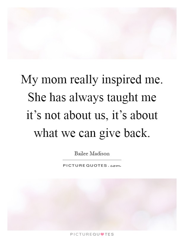 My mom really inspired me. She has always taught me it's not about us, it's about what we can give back Picture Quote #1