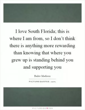 I love South Florida; this is where I am from, so I don’t think there is anything more rewarding than knowing that where you grew up is standing behind you and supporting you Picture Quote #1