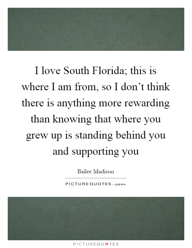 I love South Florida; this is where I am from, so I don't think there is anything more rewarding than knowing that where you grew up is standing behind you and supporting you Picture Quote #1