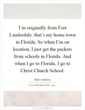 I’m originally from Fort Lauderdale: that’s my home town in Florida. So when I’m on location, I just get the packets from schools in Florida. And when I go to Florida, I go to Christ Church School Picture Quote #1