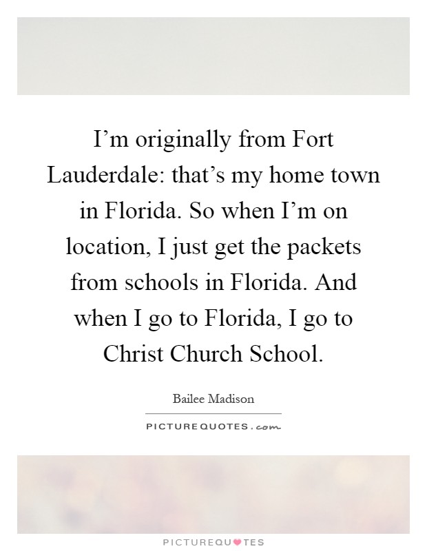 I'm originally from Fort Lauderdale: that's my home town in Florida. So when I'm on location, I just get the packets from schools in Florida. And when I go to Florida, I go to Christ Church School Picture Quote #1