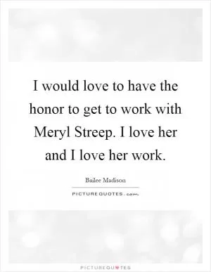 I would love to have the honor to get to work with Meryl Streep. I love her and I love her work Picture Quote #1