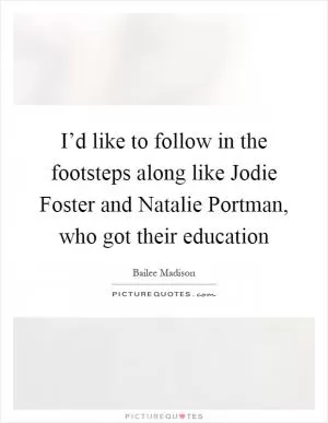 I’d like to follow in the footsteps along like Jodie Foster and Natalie Portman, who got their education Picture Quote #1