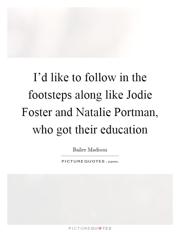 I'd like to follow in the footsteps along like Jodie Foster and Natalie Portman, who got their education Picture Quote #1